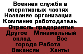 Военная служба в оперативных частях › Название организации ­ Компания-работодатель › Отрасль предприятия ­ Другое › Минимальный оклад ­ 35 000 - Все города Работа » Вакансии   . Ханты-Мансийский,Мегион г.